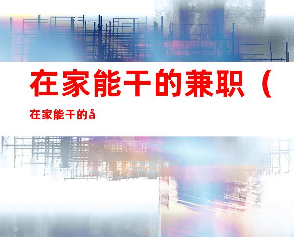 在家能干的兼职(在家能干的兼职同城)