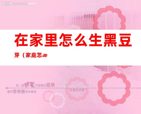 在家里怎么生黑豆芽(家庭怎样发黑豆芽)