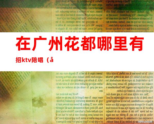 在广州花都哪里有招ktv陪唱(在广州花都哪里有招ktv陪唱的)