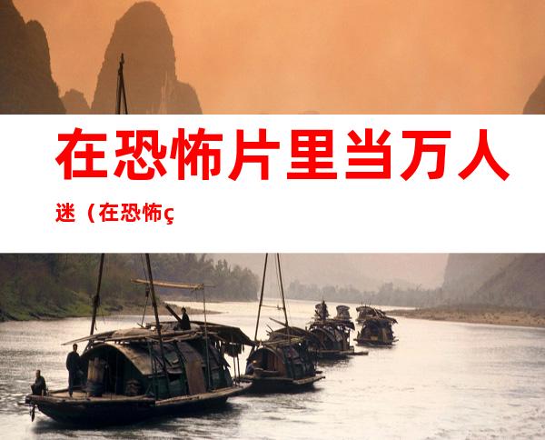 在恐怖片里当万人迷(在恐怖片里当万人迷百度网盘)