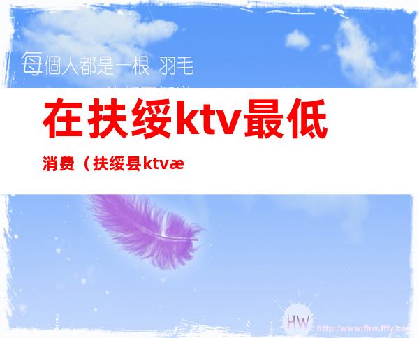 在扶绥ktv最低消费(扶绥县ktv有几家)