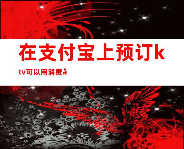 在支付宝上预订ktv可以用消费券吗(支付宝订ktv包厢流程)