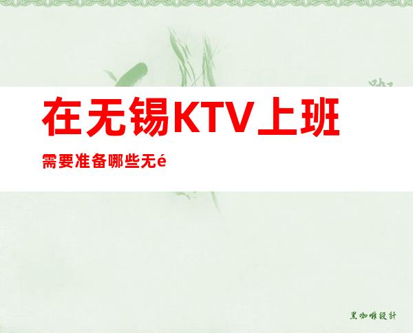 在无锡KTV上班需要准备哪些 无锡KTV招聘员工细则
