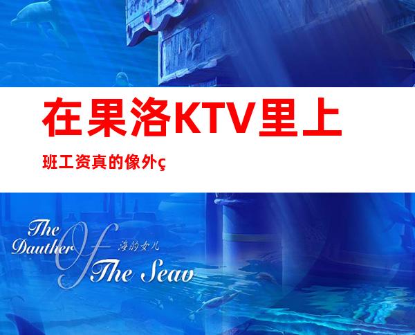 在果洛KTV里上班工资真的像外界说的那样好吗,快来求证吧