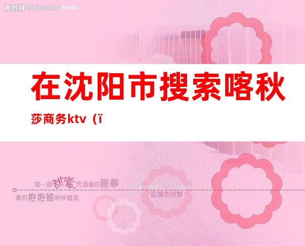 在沈阳市搜索喀秋莎商务ktv()