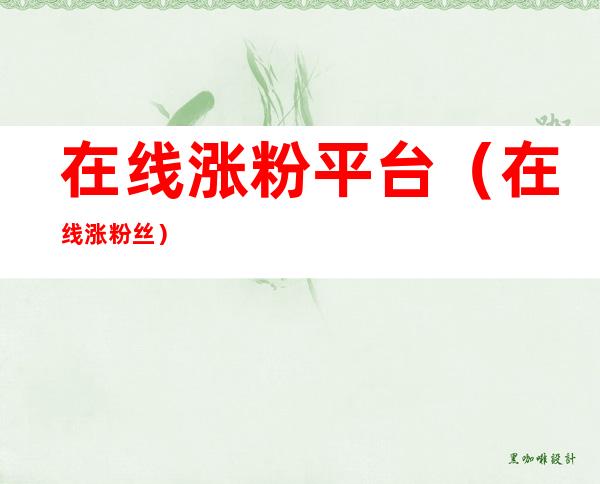 在线涨粉平台(在线涨粉丝)