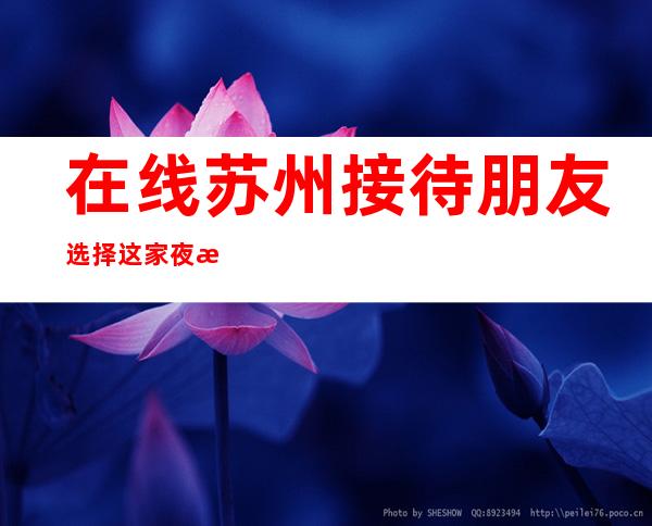 在线苏州接待朋友.选择这家夜总会KTV肯定没错 – 苏州姑苏/沧浪/金阊/平江商务KTV