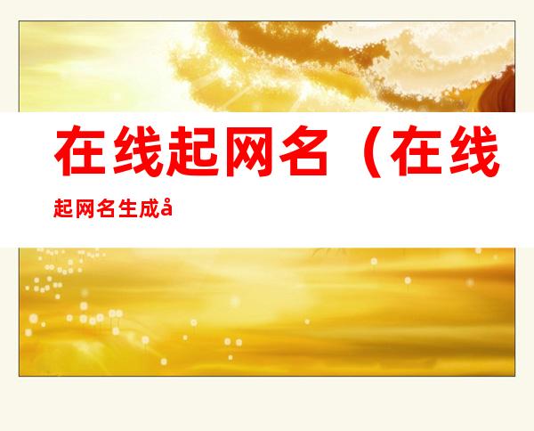 在线起网名(在线起网名生成器)