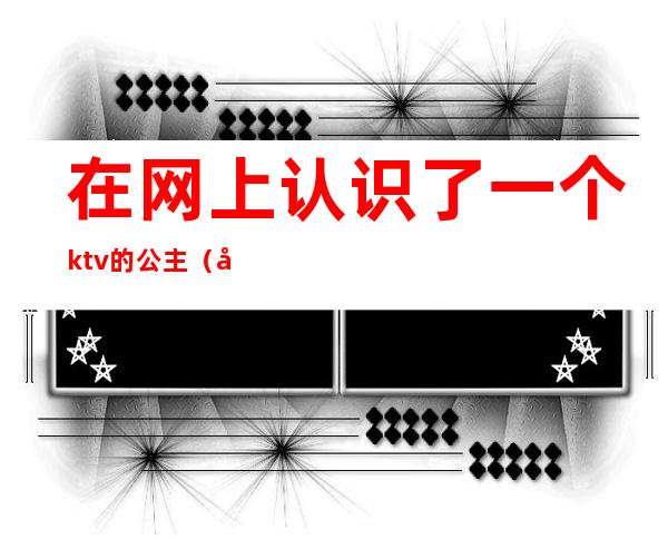 在网上认识了一个ktv的公主(喜欢上一个ktv公主)