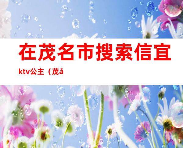 在茂名市搜索信宜ktv公主(茂名ktv预定)