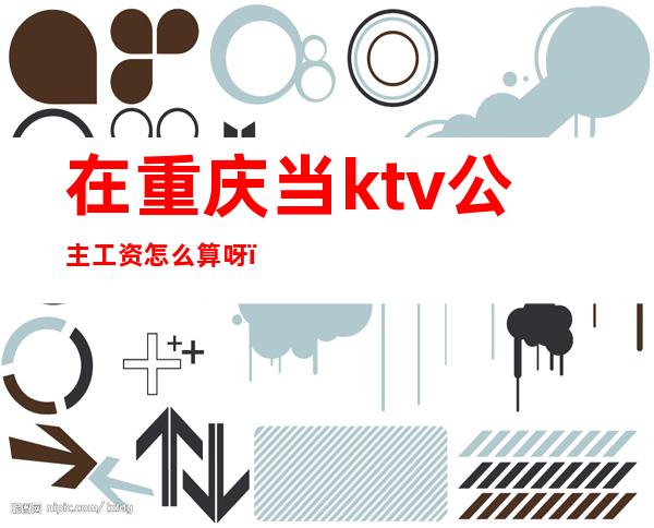 在重庆当ktv公主工资怎么算呀(在重庆当ktv公主工资怎么算呀女生)