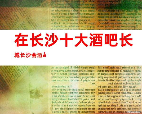 在长沙十大酒吧长城长沙会酒吧生意火爆及名气攻略