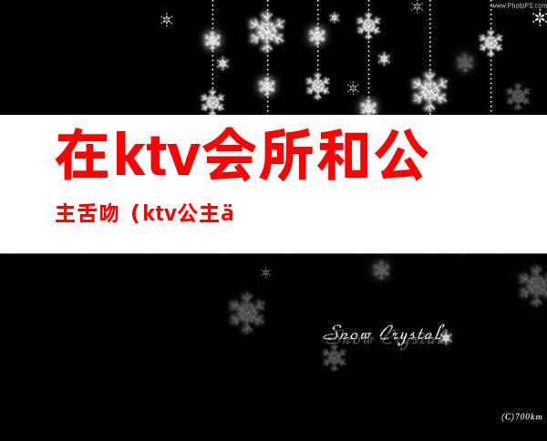 在ktv会所和公主舌吻(ktv公主主动吻我)