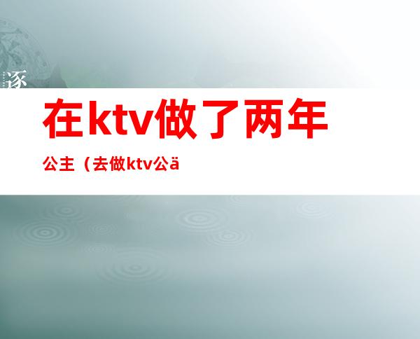 在ktv做了两年公主(去做ktv公主怎么样)