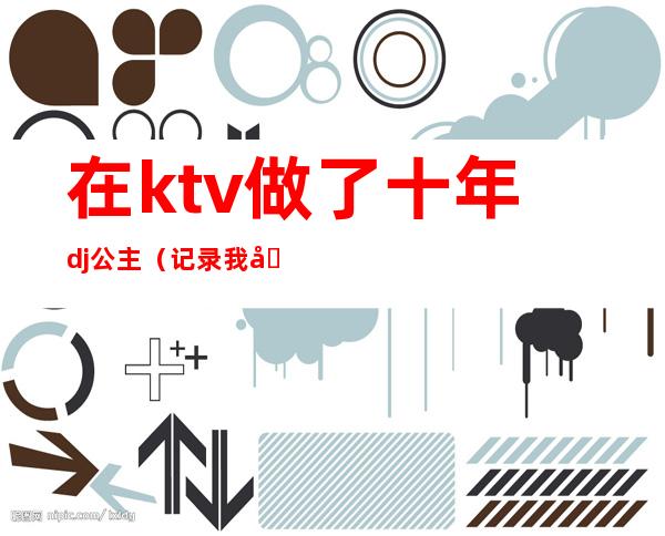 在ktv做了十年dj公主(记录我做ktv公主的这二年)