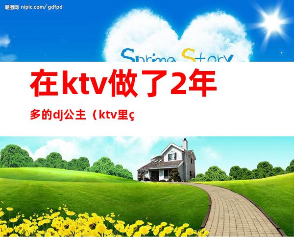 在ktv做了2年多的dj公主(ktv里的dj公主)