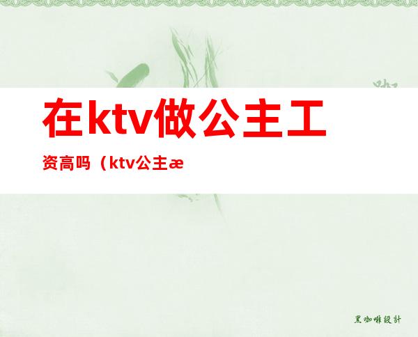 在ktv做公主工资高吗(ktv公主有底薪工资吗)