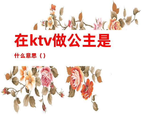 在ktv做公主是什么意思（）