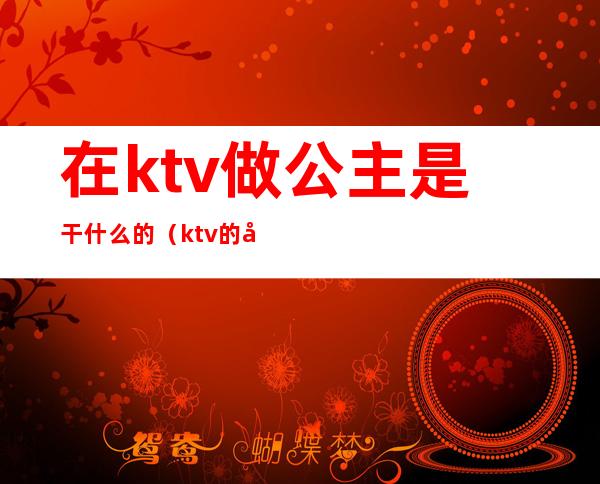 在ktv做公主是干什么的(ktv的公主是做什么的)