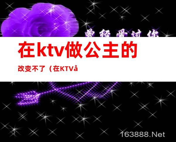 在ktv做公主的改变不了?(在KTV当公主)