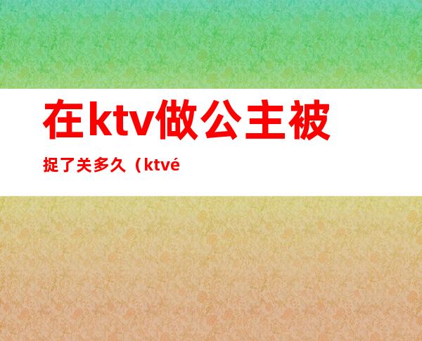 在ktv做公主被捉了关多久(ktv里的公主都可以干嘛,犯法吗)