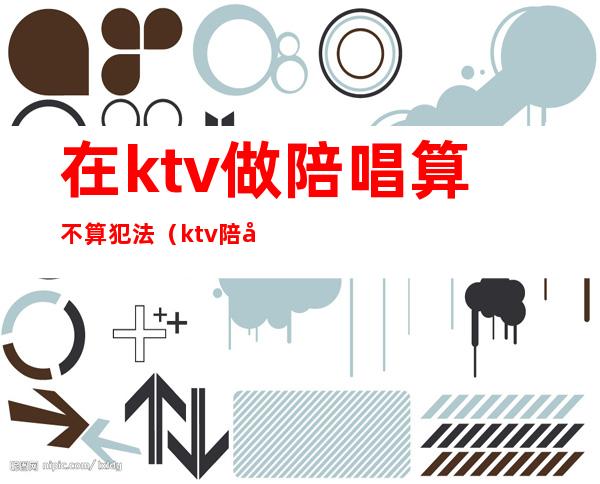 在ktv做陪唱算不算犯法(ktv陪唱算不算合法)