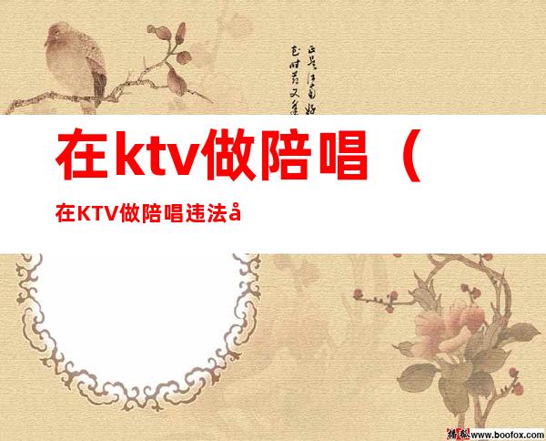 在ktv做陪唱（在KTV做陪唱违法吗）