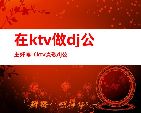 在ktv做dj公主好嘛(ktv点歌dj公主)