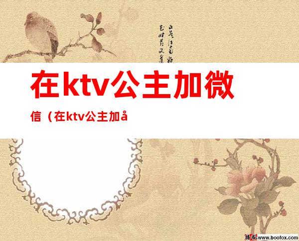 在ktv公主加微信(在ktv公主加微信违法吗)