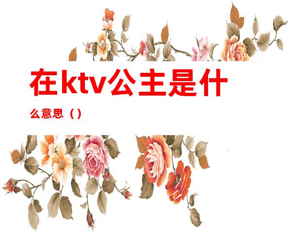 在ktv公主是什么意思()