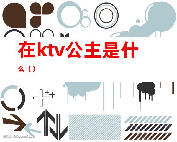 在ktv公主是什么（）