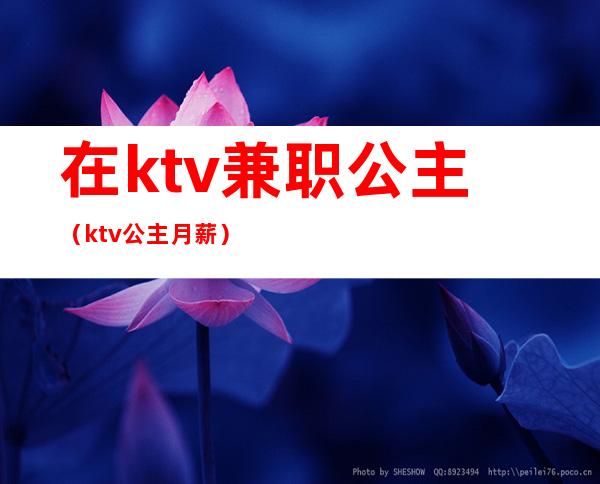 在ktv兼职公主（ktv公主月薪）