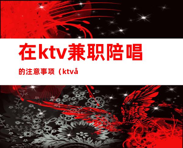 在ktv兼职陪唱的注意事项(ktv兼职陪酒注意哪些)