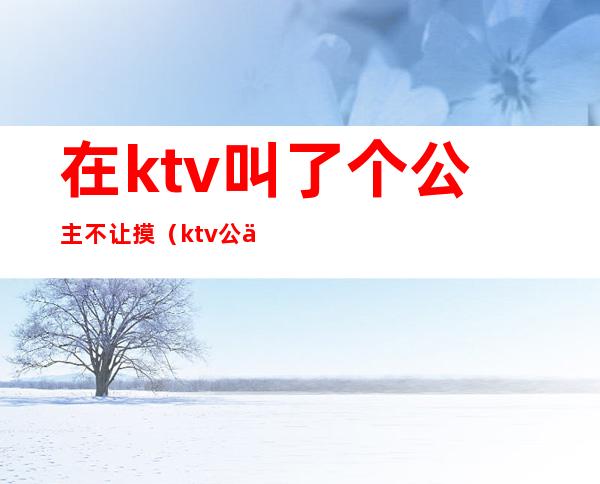 在ktv叫了个公主不让摸(ktv公主不能摸吗)