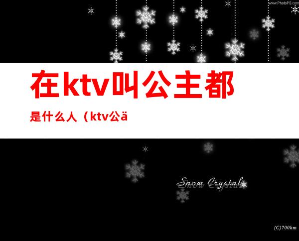 在ktv叫公主都是什么人(ktv公主一般都是什么人)
