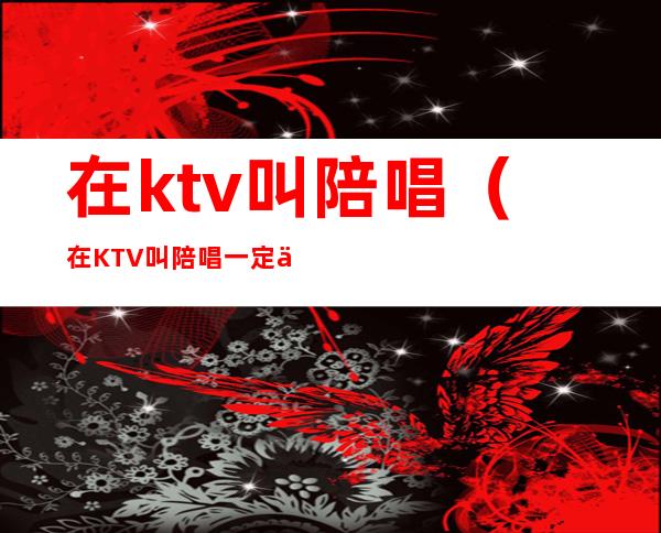 在ktv叫陪唱(在KTV叫陪唱一定会搂抱吗)