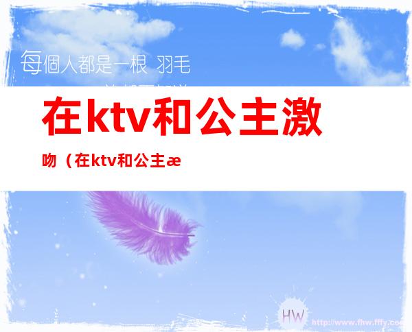 在ktv和公主激吻(在ktv和公主激吻的电影)