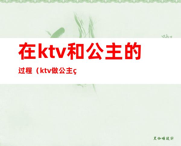 在ktv和公主的过程(ktv做公主经历)