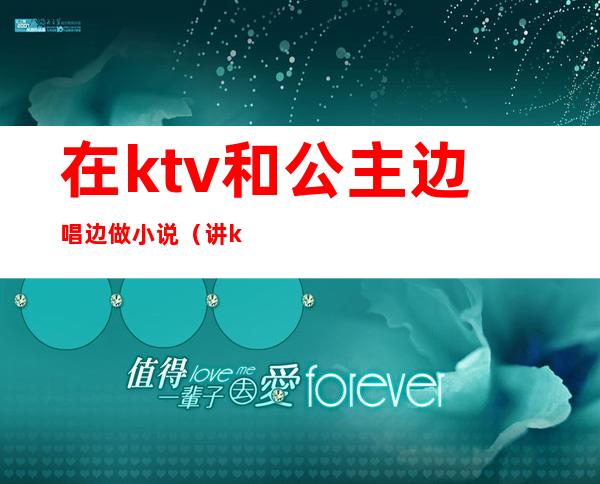 在ktv和公主边唱边做小说(讲ktv公主的小说)