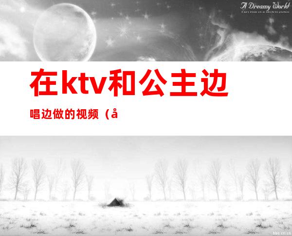 在ktv和公主边唱边做的视频(各地KTV公主在线边唱边做)