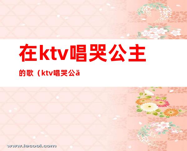 在ktv唱哭公主的歌(ktv唱哭公主的段子)