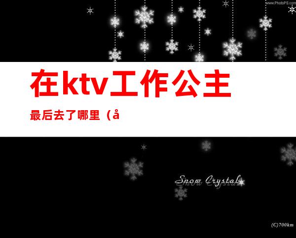 在ktv工作公主最后去了哪里(在KTV当公主)