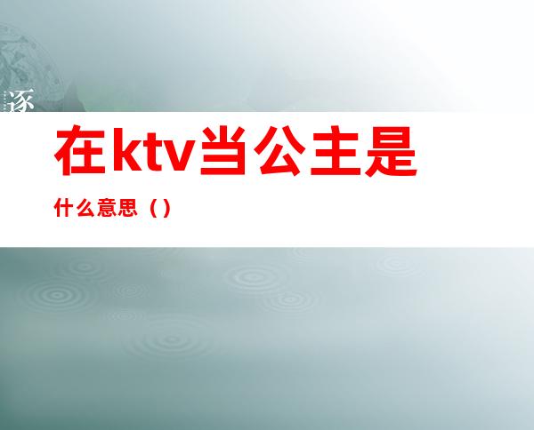 在ktv当公主是什么意思()