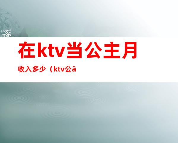 在ktv当公主月收入多少（ktv 公主 收入）
