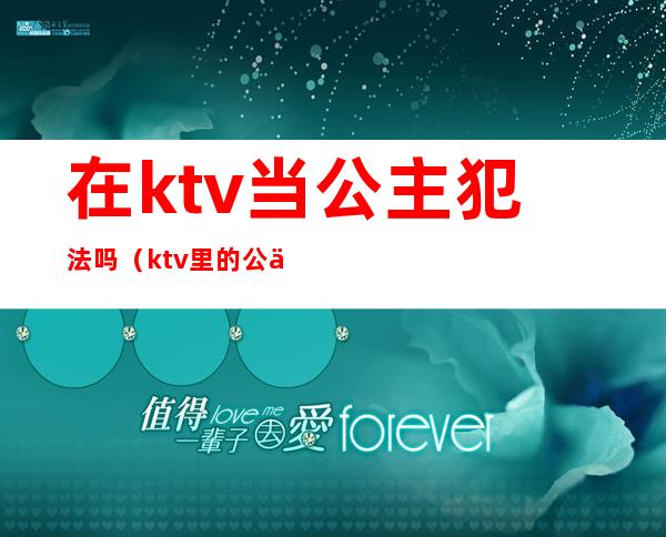 在ktv当公主犯法吗（ktv里的公主违法吗）
