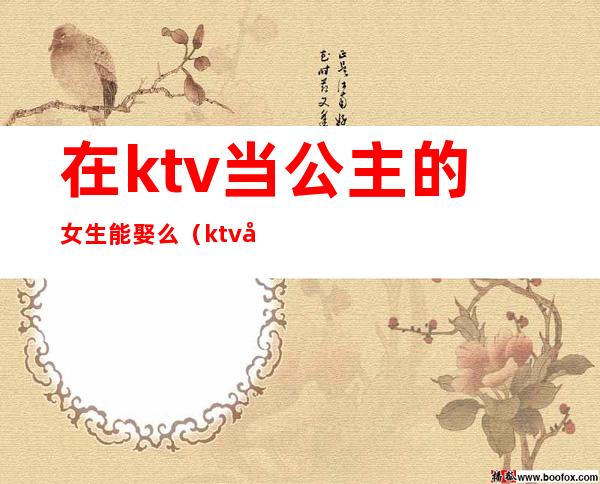 在ktv当公主的女生能娶么(ktv做公主的女孩能谈恋爱吗)