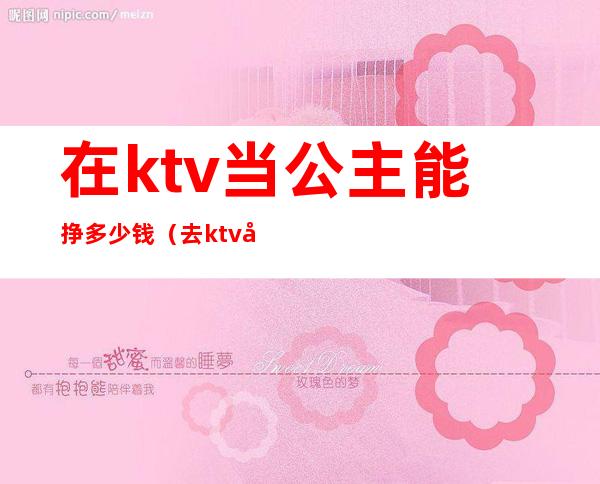 在ktv当公主能挣多少钱(去ktv当公主工资多少)