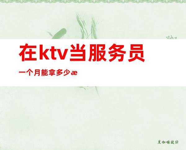 在ktv当服务员一个月能拿多少消费(ktv上班服务员多少钱一个月)