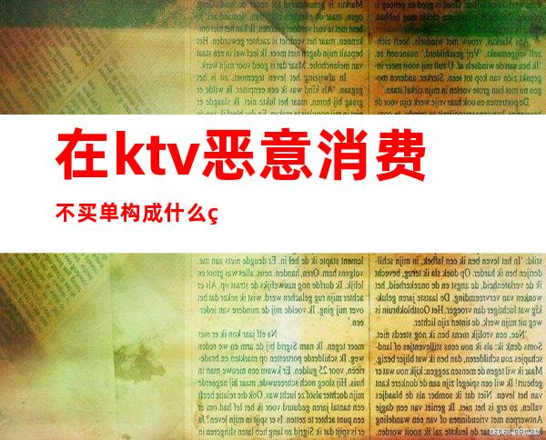 在ktv恶意消费不买单构成什么犯罪(ktv消费不买单拘留吗)