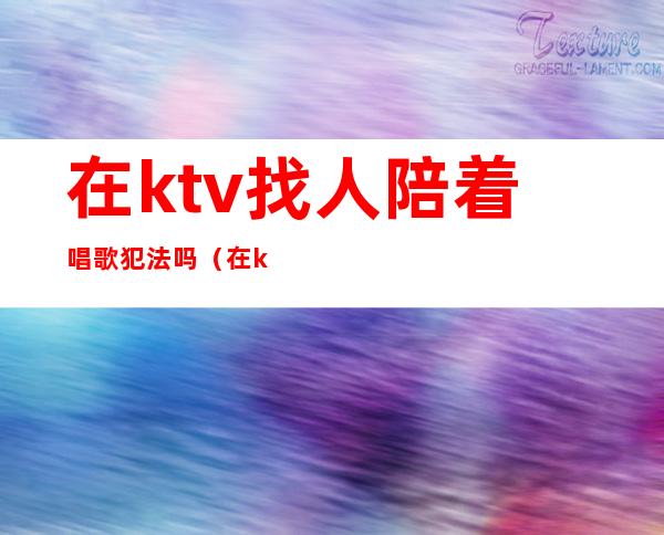 在ktv找人陪着唱歌犯法吗(在ktv陪唱歌喝酒犯法吗?)